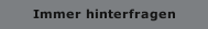 Immer hinterfragen